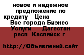 новое и надежное предложение по кредиту › Цена ­ 1 000 000 - Все города Бизнес » Услуги   . Дагестан респ.,Каспийск г.